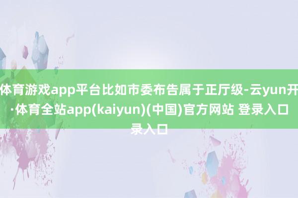 体育游戏app平台比如市委布告属于正厅级-云yun开·体育全站app(kaiyun)(中国)官方网站 登录入口