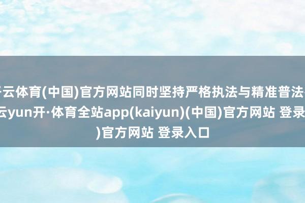 开云体育(中国)官方网站同时坚持严格执法与精准普法并举-云yun开·体育全站app(kaiyun)(中国)官方网站 登录入口