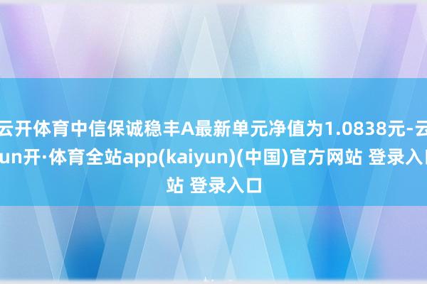 云开体育中信保诚稳丰A最新单元净值为1.0838元-云yun开·体育全站app(kaiyun)(中国)官方网站 登录入口