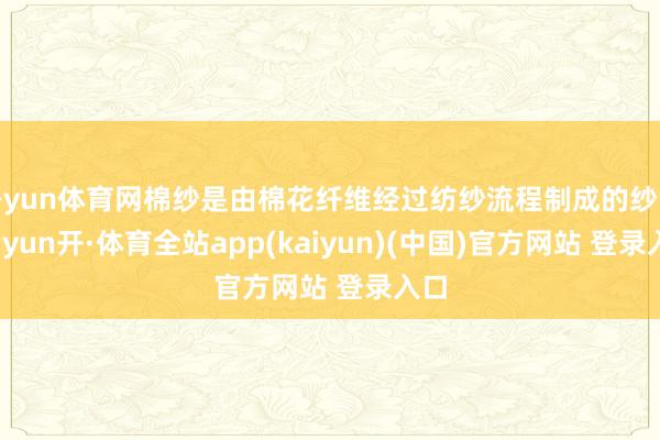 开yun体育网棉纱是由棉花纤维经过纺纱流程制成的纱线-云yun开·体育全站app(kaiyun)(中国)官方网站 登录入口