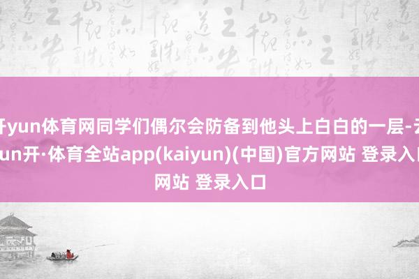开yun体育网同学们偶尔会防备到他头上白白的一层-云yun开·体育全站app(kaiyun)(中国)官方网站 登录入口