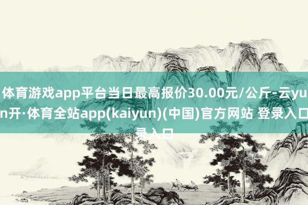 体育游戏app平台当日最高报价30.00元/公斤-云yun开·体育全站app(kaiyun)(中国)官方网站 登录入口