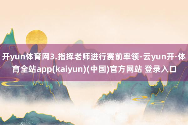 开yun体育网3.指挥老师进行赛前率领-云yun开·体育全站app(kaiyun)(中国)官方网站 登录入口