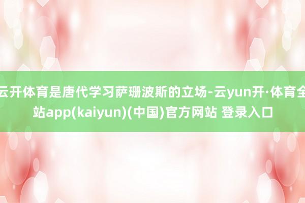 云开体育是唐代学习萨珊波斯的立场-云yun开·体育全站app(kaiyun)(中国)官方网站 登录入口