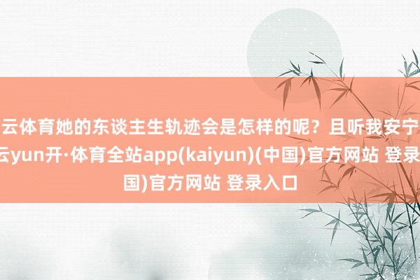开云体育她的东谈主生轨迹会是怎样的呢？且听我安宁谈来-云yun开·体育全站app(kaiyun)(中国)官方网站 登录入口
