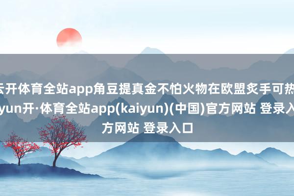 云开体育全站app角豆提真金不怕火物在欧盟炙手可热-云yun开·体育全站app(kaiyun)(中国)官方网站 登录入口