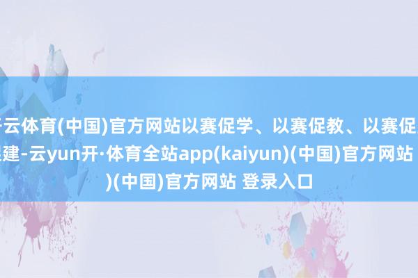 开云体育(中国)官方网站以赛促学、以赛促教、以赛促宣、以赛促建-云yun开·体育全站app(kaiyun)(中国)官方网站 登录入口