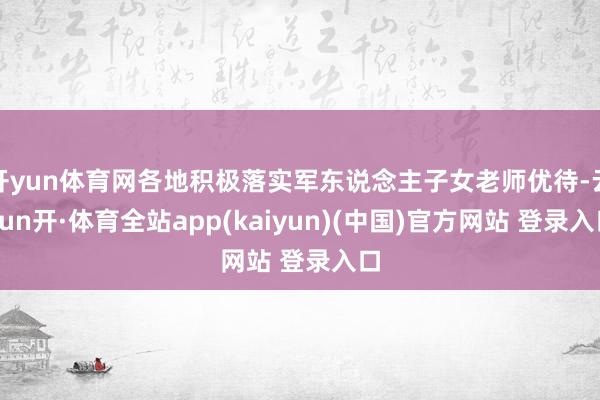 开yun体育网各地积极落实军东说念主子女老师优待-云yun开·体育全站app(kaiyun)(中国)官方网站 登录入口