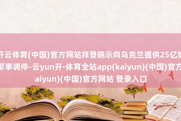 开云体育(中国)官方网站拜登晓示向乌克兰提供25亿好意思元的畸形军事调停-云yun开·体育全站app(kaiyun)(中国)官方网站 登录入口