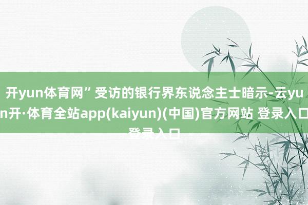 开yun体育网”　　受访的银行界东说念主士暗示-云yun开·体育全站app(kaiyun)(中国)官方网站 登录入口