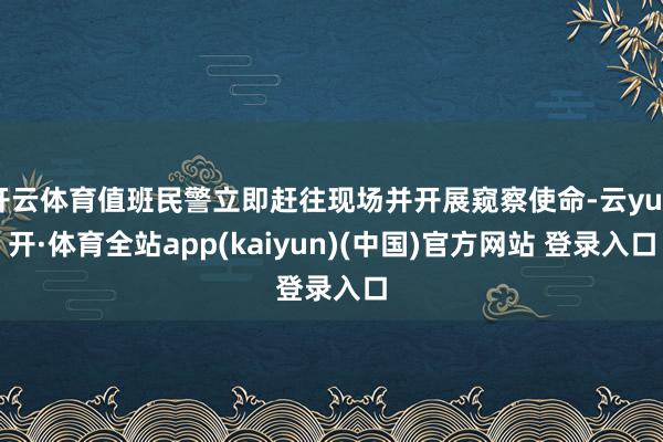 开云体育值班民警立即赶往现场并开展窥察使命-云yun开·体育全站app(kaiyun)(中国)官方网站 登录入口