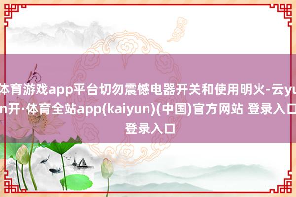 体育游戏app平台切勿震憾电器开关和使用明火-云yun开·体育全站app(kaiyun)(中国)官方网站 登录入口
