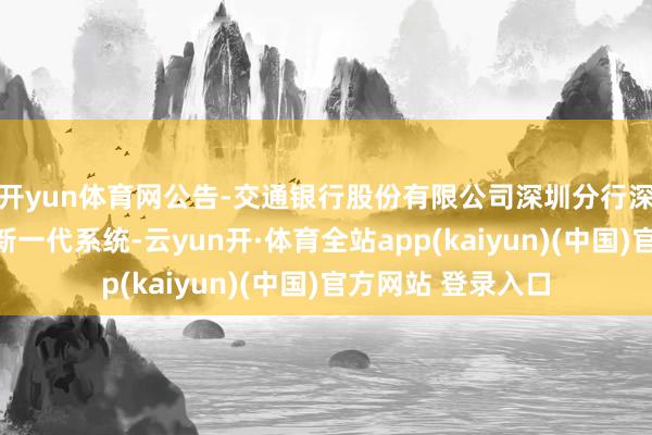 开yun体育网公告-交通银行股份有限公司深圳分行深圳市住房公积金新一代系统-云yun开·体育全站app(kaiyun)(中国)官方网站 登录入口