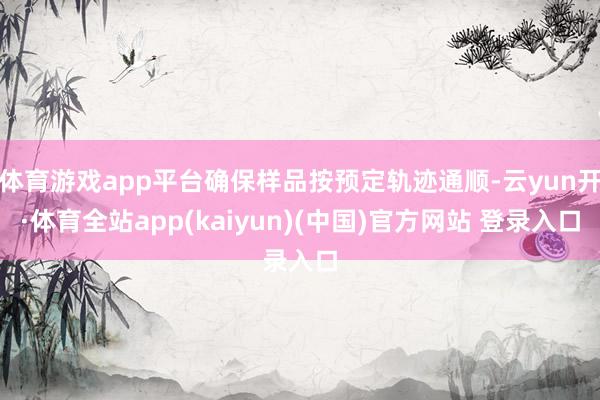 体育游戏app平台确保样品按预定轨迹通顺-云yun开·体育全站app(kaiyun)(中国)官方网站 登录入口