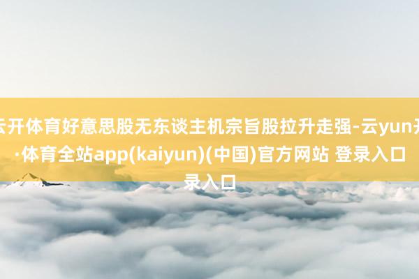 云开体育好意思股无东谈主机宗旨股拉升走强-云yun开·体育全站app(kaiyun)(中国)官方网站 登录入口