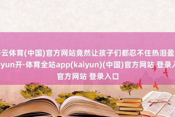 开云体育(中国)官方网站竟然让孩子们都忍不住热泪盈眶-云yun开·体育全站app(kaiyun)(中国)官方网站 登录入口