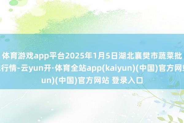 体育游戏app平台2025年1月5日湖北襄樊市蔬菜批发商场价钱行情-云yun开·体育全站app(kaiyun)(中国)官方网站 登录入口
