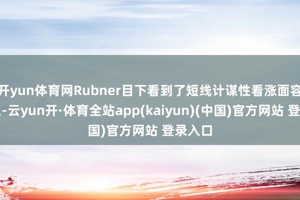 开yun体育网Rubner目下看到了短线计谋性看涨面容的迹象-云yun开·体育全站app(kaiyun)(中国)官方网站 登录入口