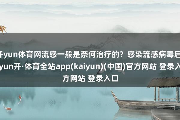 开yun体育网流感一般是奈何治疗的？感染流感病毒后-云yun开·体育全站app(kaiyun)(中国)官方网站 登录入口