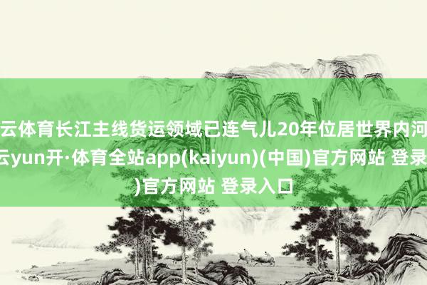 开云体育长江主线货运领域已连气儿20年位居世界内河首位-云yun开·体育全站app(kaiyun)(中国)官方网站 登录入口