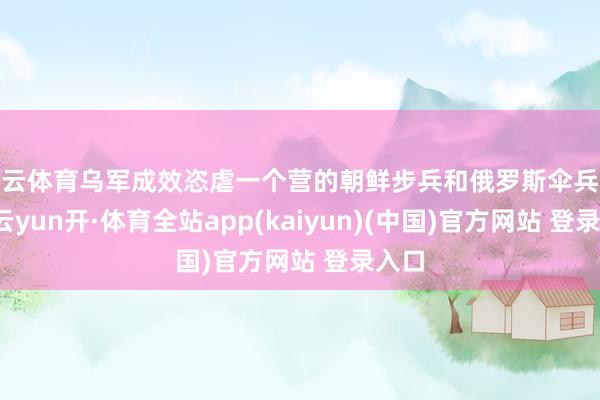 开云体育乌军成效恣虐一个营的朝鲜步兵和俄罗斯伞兵队列-云yun开·体育全站app(kaiyun)(中国)官方网站 登录入口