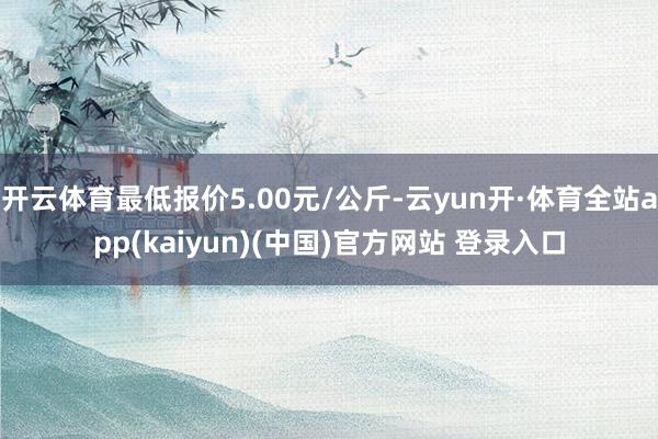 开云体育最低报价5.00元/公斤-云yun开·体育全站app(kaiyun)(中国)官方网站 登录入口