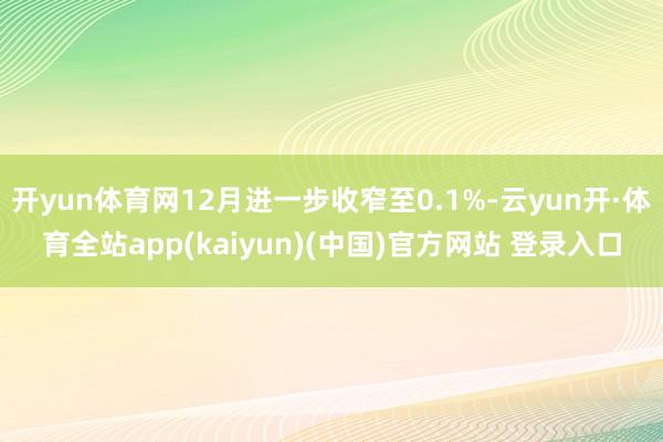 开yun体育网12月进一步收窄至0.1%-云yun开·体育全站app(kaiyun)(中国)官方网站 登录入口