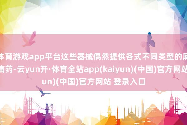 体育游戏app平台这些器械偶然提供各式不同类型的麻醉剂和止痛药-云yun开·体育全站app(kaiyun)(中国)官方网站 登录入口