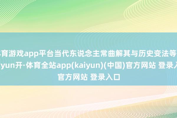体育游戏app平台当代东说念主常曲解其与历史变法等同-云yun开·体育全站app(kaiyun)(中国)官方网站 登录入口