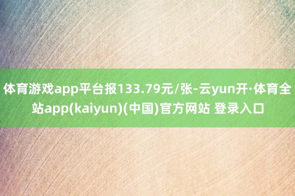 体育游戏app平台报133.79元/张-云yun开·体育全站app(kaiyun)(中国)官方网站 登录入口