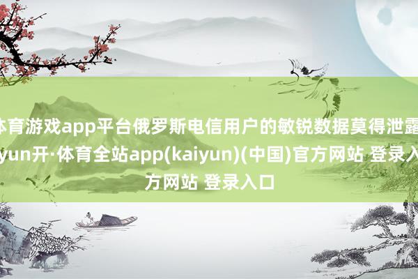 体育游戏app平台俄罗斯电信用户的敏锐数据莫得泄露-云yun开·体育全站app(kaiyun)(中国)官方网站 登录入口
