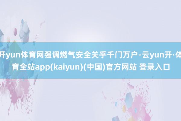 开yun体育网强调燃气安全关乎千门万户-云yun开·体育全站app(kaiyun)(中国)官方网站 登录入口