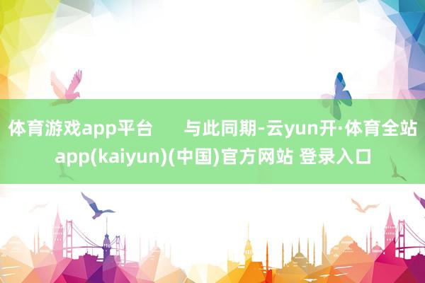 体育游戏app平台      与此同期-云yun开·体育全站app(kaiyun)(中国)官方网站 登录入口