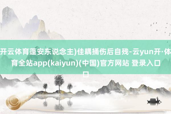 开云体育蓬安东说念主)佳耦捅伤后自残-云yun开·体育全站app(kaiyun)(中国)官方网站 登录入口