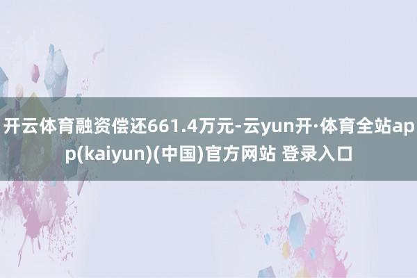 开云体育融资偿还661.4万元-云yun开·体育全站app(kaiyun)(中国)官方网站 登录入口