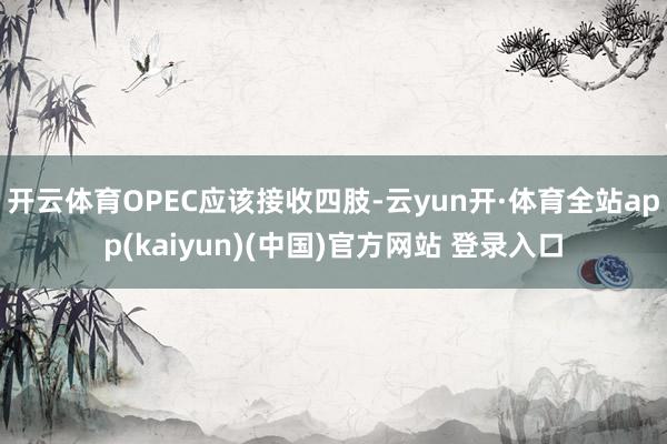 开云体育OPEC应该接收四肢-云yun开·体育全站app(kaiyun)(中国)官方网站 登录入口