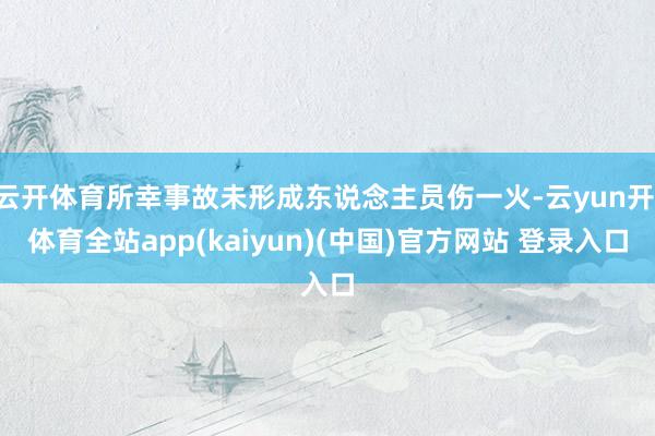 云开体育所幸事故未形成东说念主员伤一火-云yun开·体育全站app(kaiyun)(中国)官方网站 登录入口