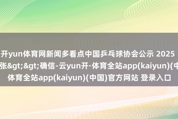 开yun体育网新闻多看点中国乒乓球协会公示 2025 年多哈世乒赛礼聘主张>>确信-云yun开·体育全站app(kaiyun)(中国)官方网站 登录入口
