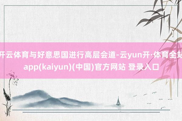 开云体育与好意思国进行高层会道-云yun开·体育全站app(kaiyun)(中国)官方网站 登录入口