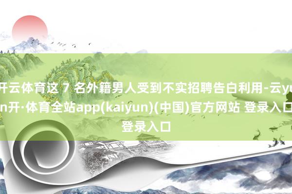 开云体育这 7 名外籍男人受到不实招聘告白利用-云yun开·体育全站app(kaiyun)(中国)官方网站 登录入口