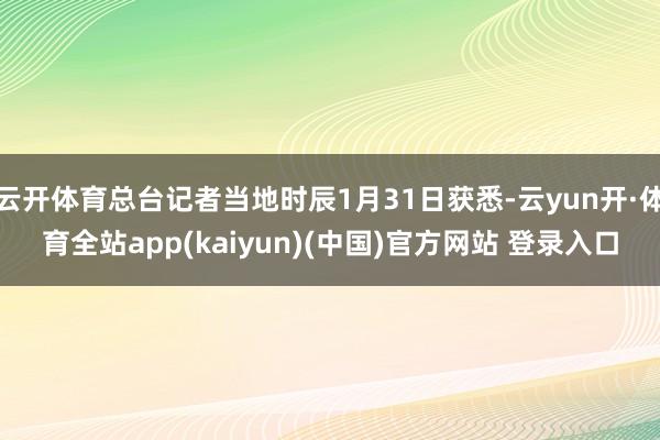云开体育总台记者当地时辰1月31日获悉-云yun开·体育全站app(kaiyun)(中国)官方网站 登录入口