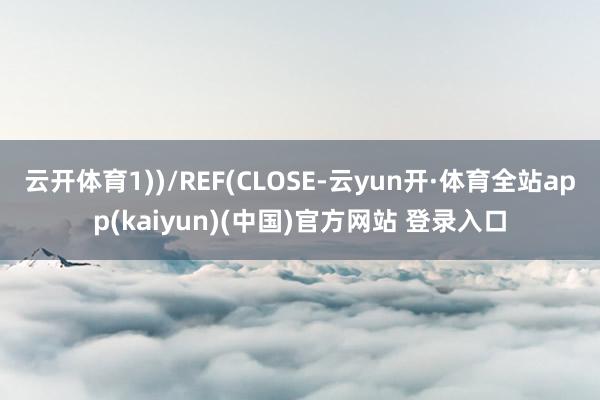 云开体育1))/REF(CLOSE-云yun开·体育全站app(kaiyun)(中国)官方网站 登录入口