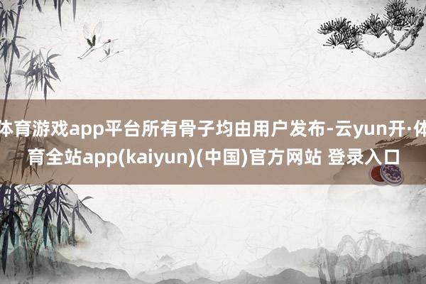 体育游戏app平台所有骨子均由用户发布-云yun开·体育全站app(kaiyun)(中国)官方网站 登录入口