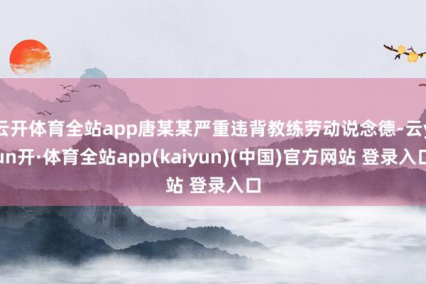 云开体育全站app唐某某严重违背教练劳动说念德-云yun开·体育全站app(kaiyun)(中国)官方网站 登录入口