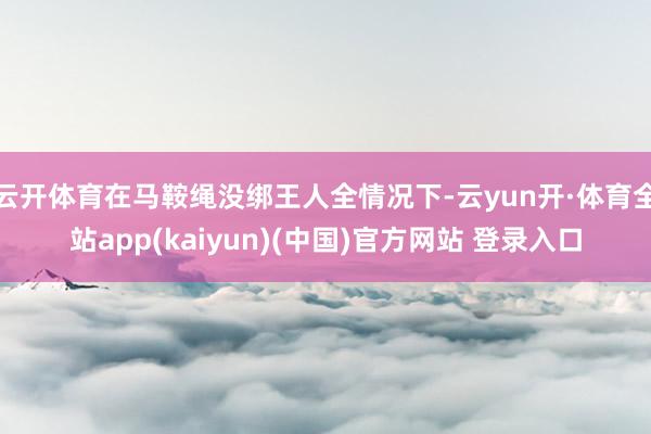 云开体育在马鞍绳没绑王人全情况下-云yun开·体育全站app(kaiyun)(中国)官方网站 登录入口
