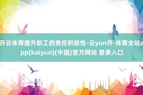 开云体育提升职工的责任积极性-云yun开·体育全站app(kaiyun)(中国)官方网站 登录入口