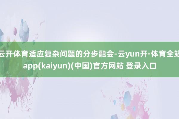 云开体育适应复杂问题的分步融会-云yun开·体育全站app(kaiyun)(中国)官方网站 登录入口