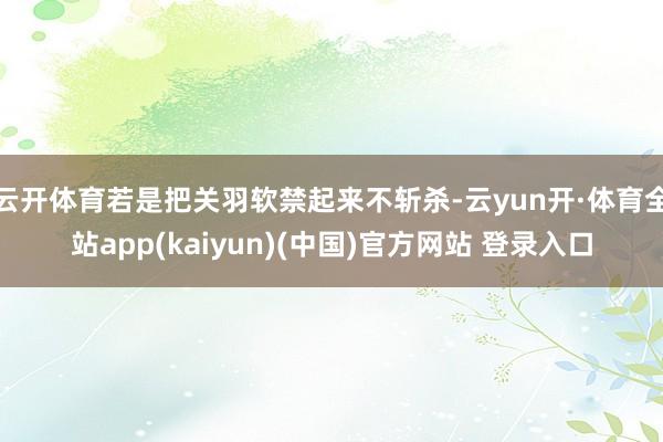 云开体育若是把关羽软禁起来不斩杀-云yun开·体育全站app(kaiyun)(中国)官方网站 登录入口