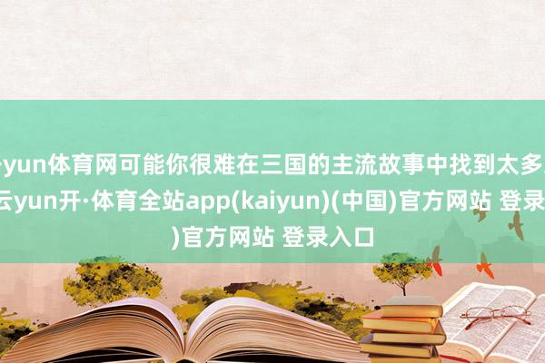开yun体育网可能你很难在三国的主流故事中找到太多思路-云yun开·体育全站app(kaiyun)(中国)官方网站 登录入口
