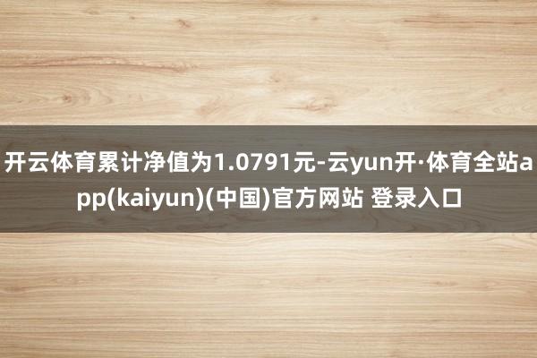 开云体育累计净值为1.0791元-云yun开·体育全站app(kaiyun)(中国)官方网站 登录入口